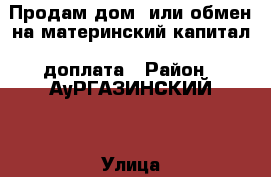 Продам дом  или обмен на материнский капитал  доплата › Район ­ АуРГАЗИНСКИЙ  › Улица ­ САДОВАЯ › Дом ­ 21 › Общая площадь дома ­ 50 › Цена ­ 700 000 - Башкортостан респ., Аургазинский р-н, Куезбашево д. Недвижимость » Дома, коттеджи, дачи продажа   